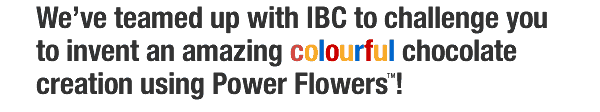 We’ve teamed up with IBC to challenge you to invent an amazing colourful chocolate creation using Power Flowers !